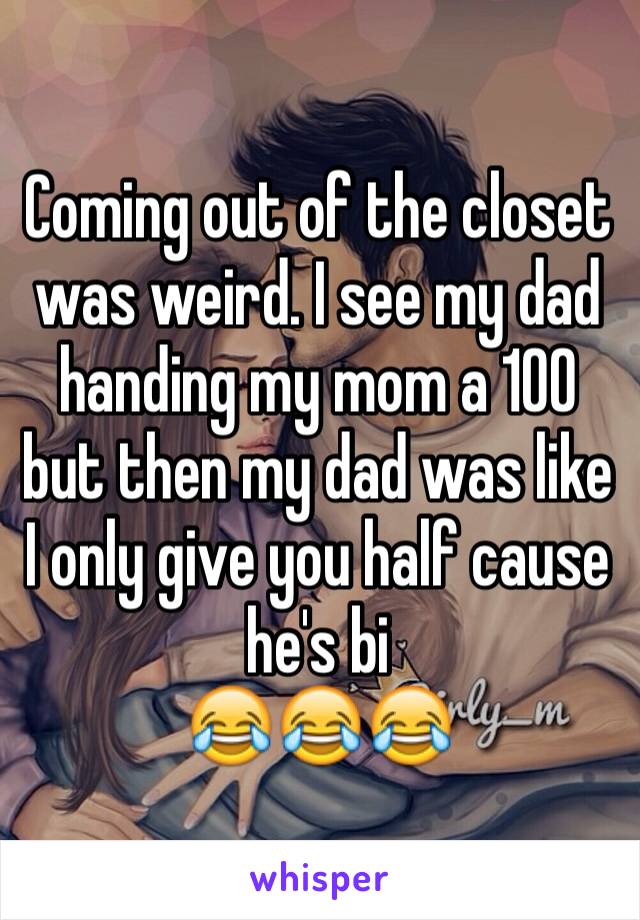 Coming out of the closet was weird. I see my dad handing my mom a 100 but then my dad was like I only give you half cause he's bi 
😂😂😂