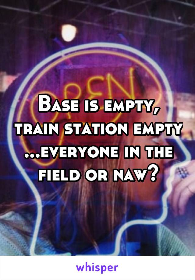 Base is empty, train station empty ...everyone in the field or naw?