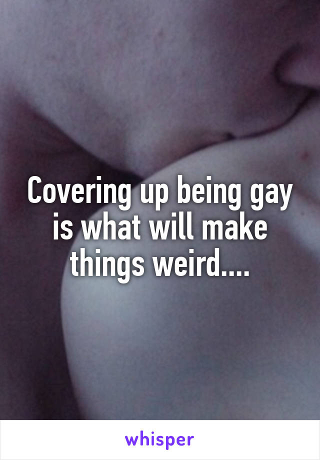 Covering up being gay is what will make things weird....