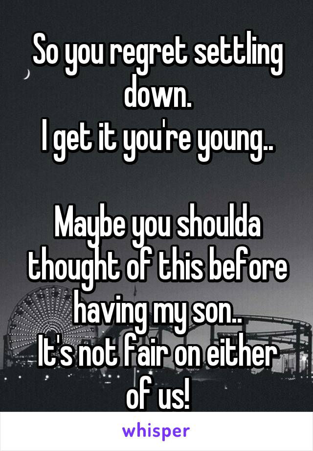 So you regret settling down.
I get it you're young..

Maybe you shoulda thought of this before having my son..
It's not fair on either of us!