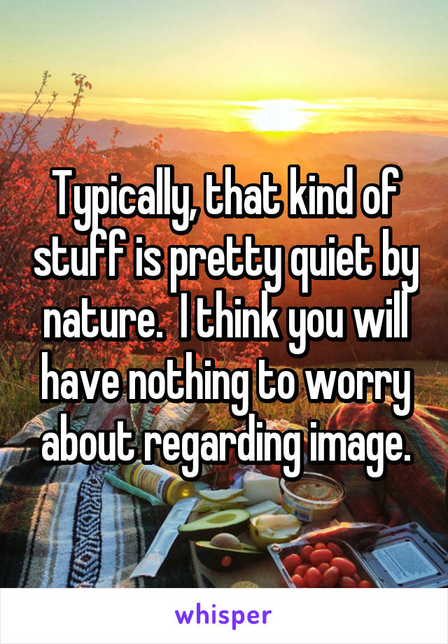 Typically, that kind of stuff is pretty quiet by nature.  I think you will have nothing to worry about regarding image.