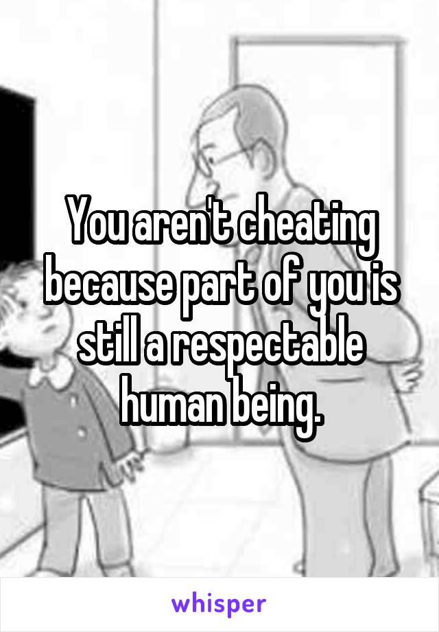 You aren't cheating because part of you is still a respectable human being.