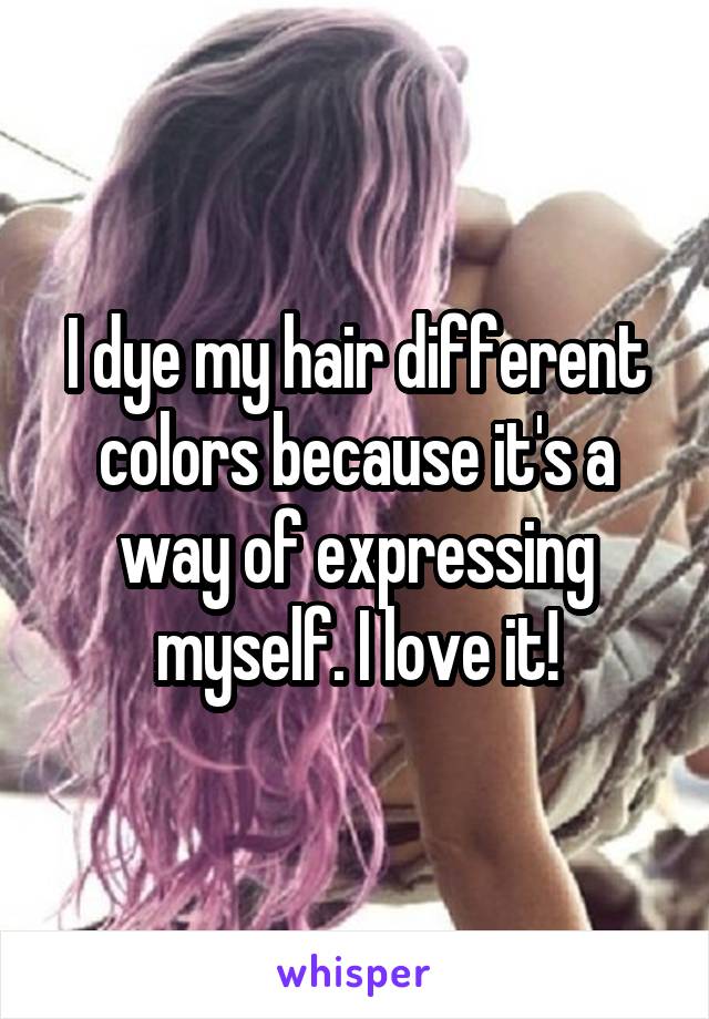 I dye my hair different colors because it's a way of expressing myself. I love it!