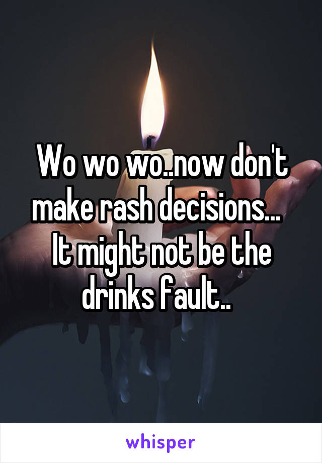 Wo wo wo..now don't make rash decisions...  
It might not be the drinks fault..  