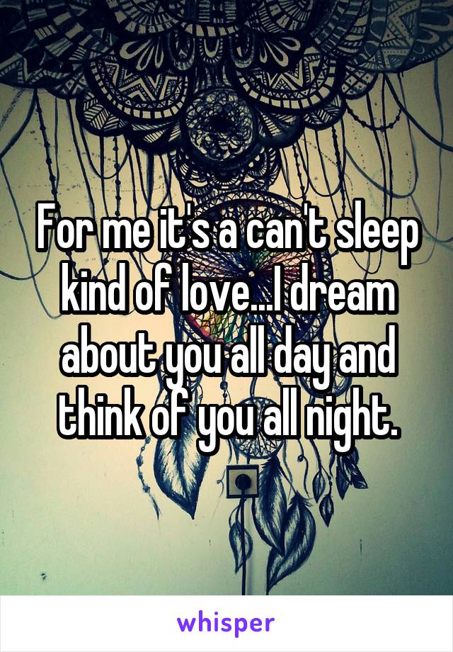 For me it's a can't sleep kind of love...I dream about you all day and think of you all night.