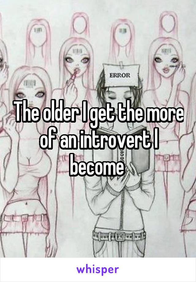 The older I get the more of an introvert I become 