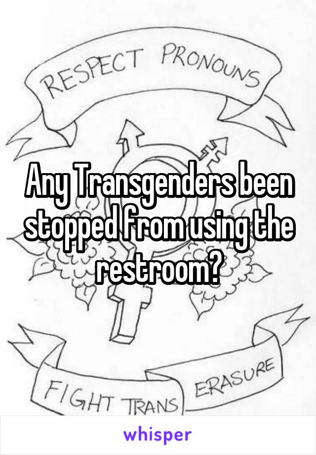 Any Transgenders been stopped from using the restroom?