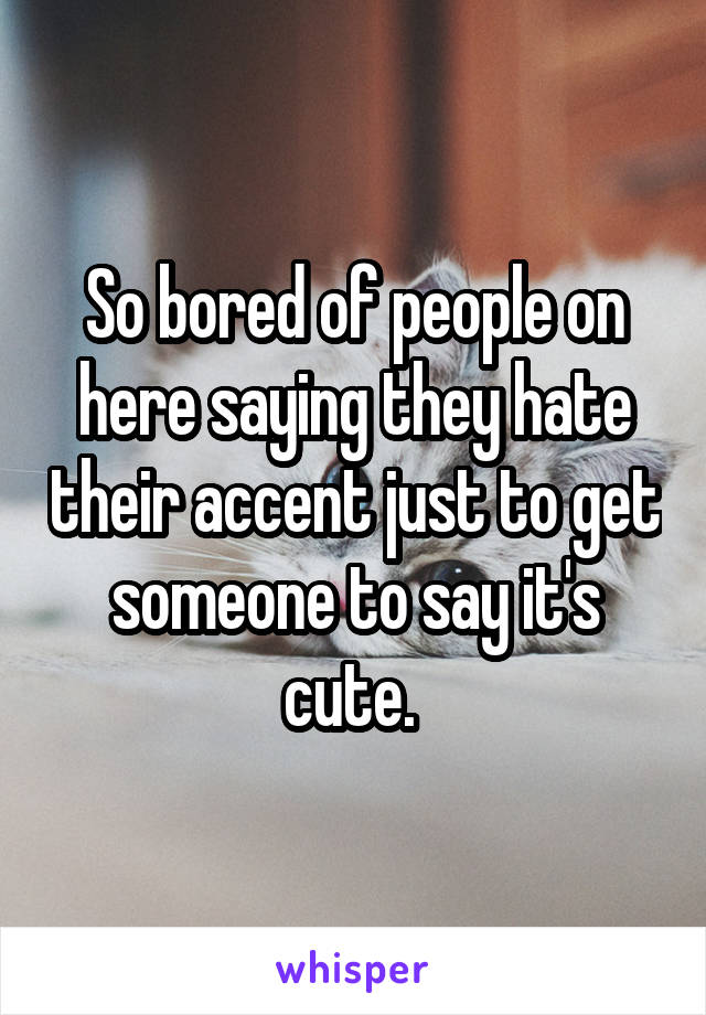 So bored of people on here saying they hate their accent just to get someone to say it's cute. 