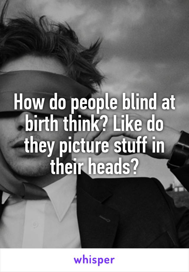 How do people blind at birth think? Like do they picture stuff in their heads?