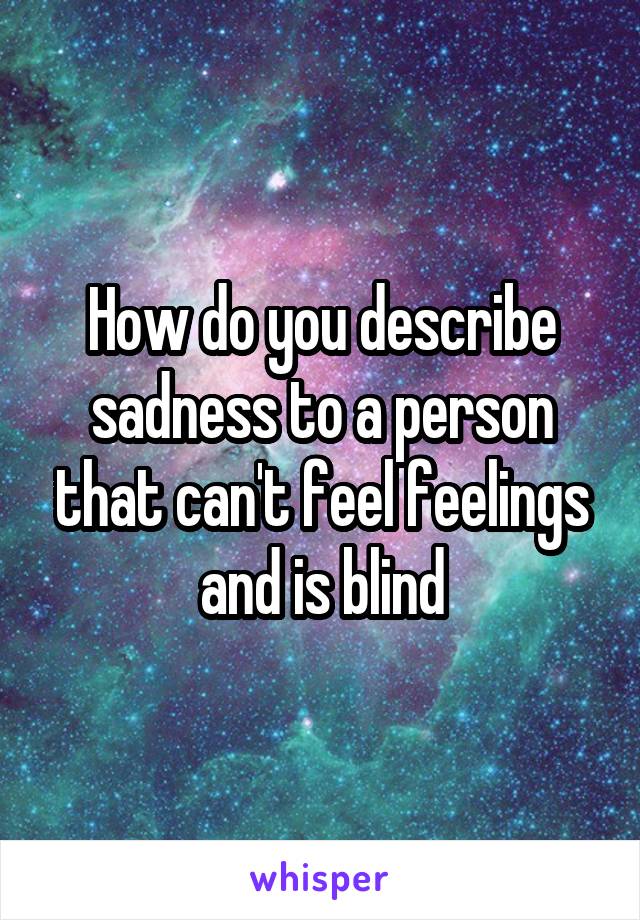 How do you describe sadness to a person that can't feel feelings and is blind