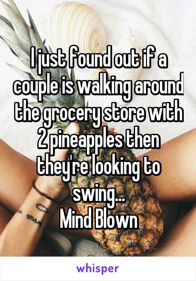 I just found out if a couple is walking around the grocery store with 2 pineapples then they're looking to swing...
Mind Blown