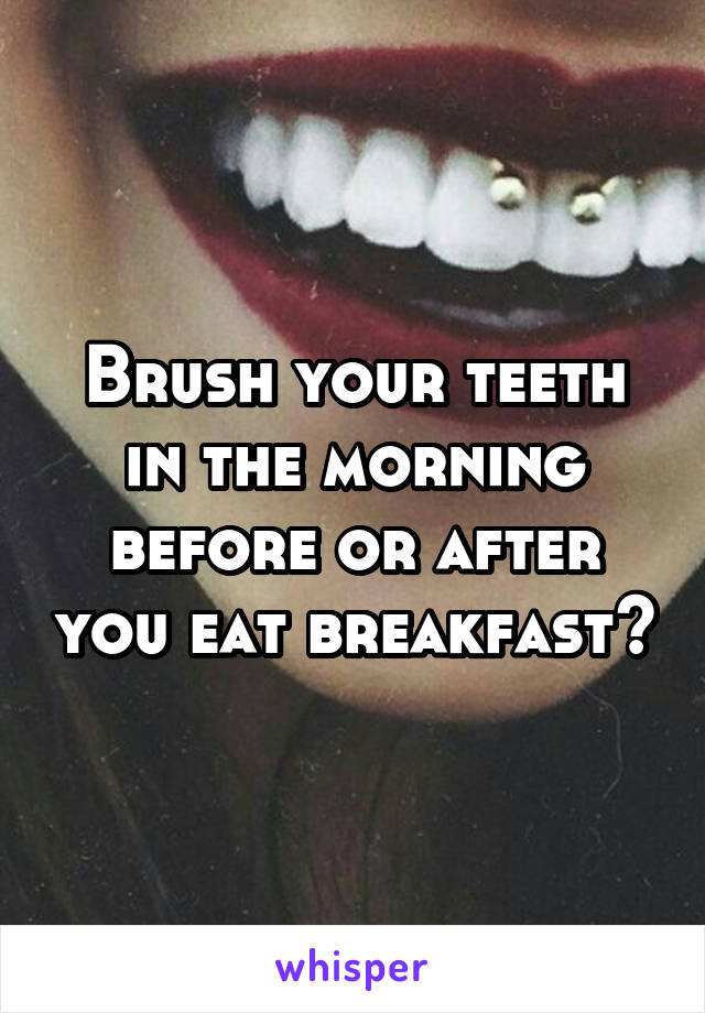 Brush your teeth in the morning before or after you eat breakfast?