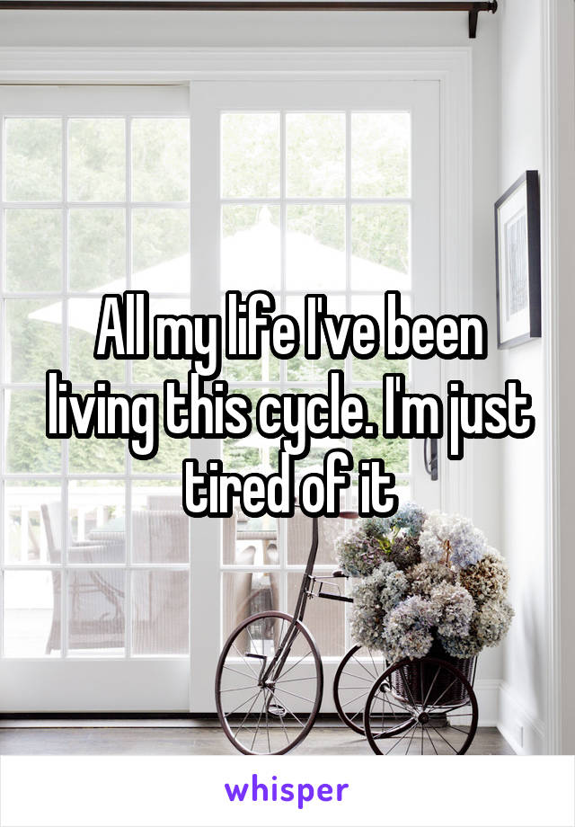 All my life I've been living this cycle. I'm just tired of it