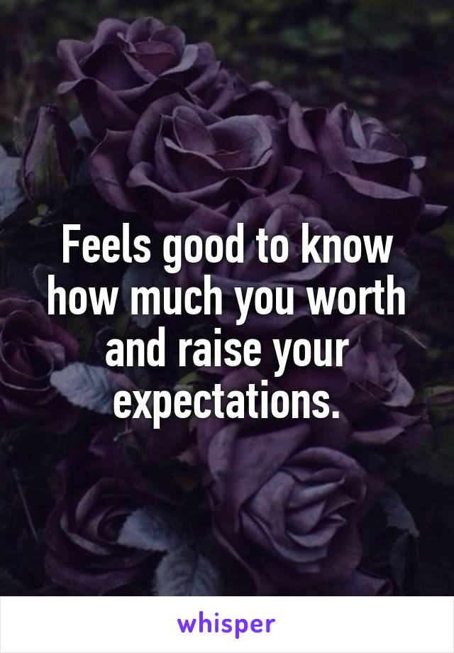 Feels good to know how much you worth and raise your expectations.