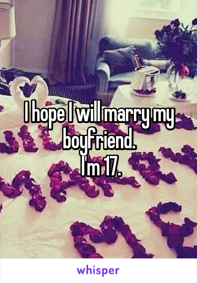 I hope I will marry my boyfriend.
 I'm 17.