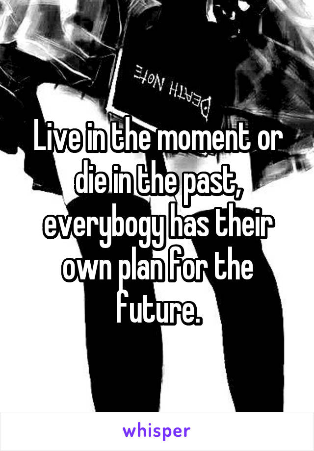 Live in the moment or die in the past, everybogy has their own plan for the future.