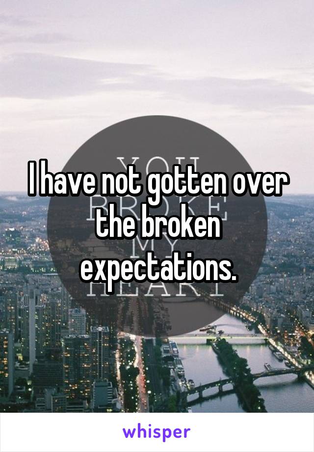 I have not gotten over the broken expectations.