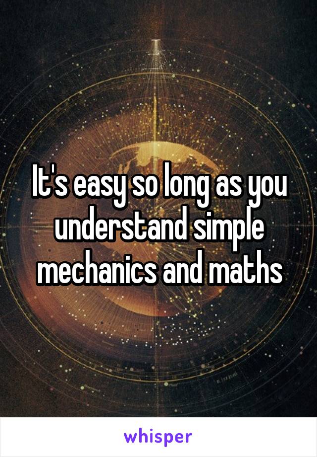It's easy so long as you understand simple mechanics and maths