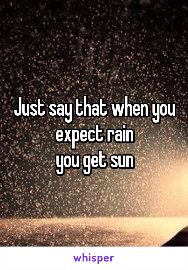 Just say that when you expect rain
you get sun