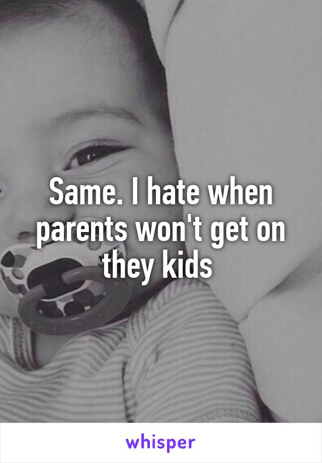 Same. I hate when parents won't get on they kids 