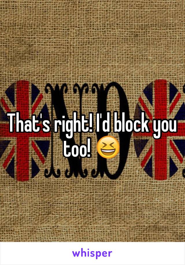 That's right! I'd block you too! 😆