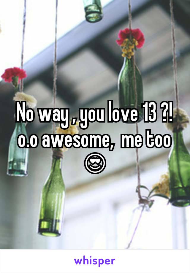 No way , you love 13 ?! o.o awesome,  me too 😍