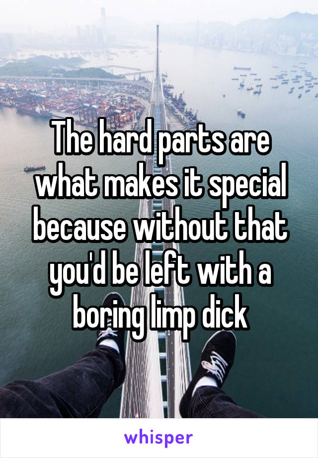The hard parts are what makes it special because without that you'd be left with a boring limp dick