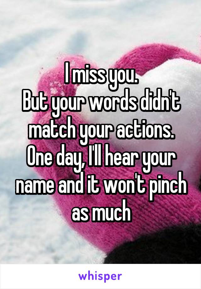 I miss you.
But your words didn't match your actions.
One day, I'll hear your name and it won't pinch as much