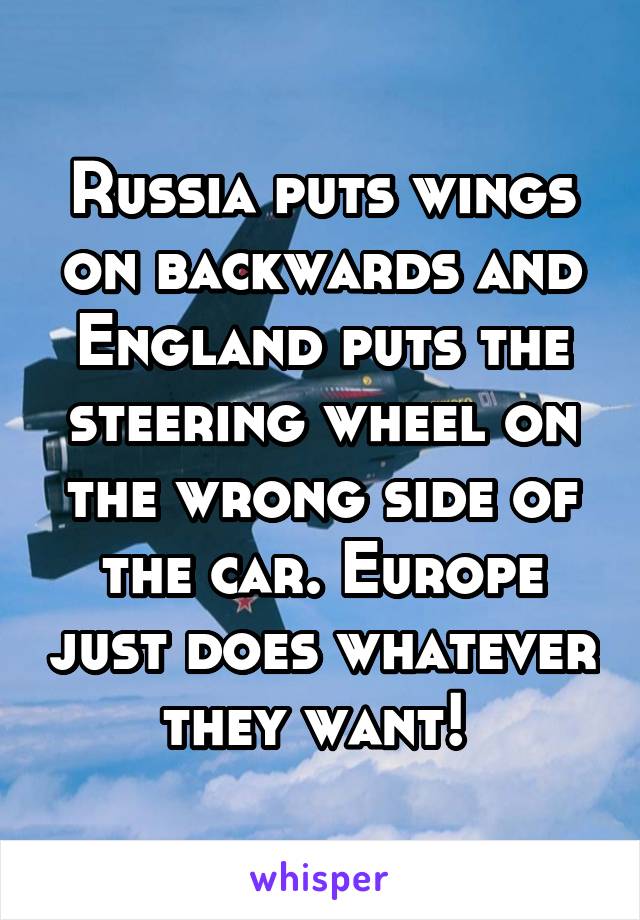 Russia puts wings on backwards and England puts the steering wheel on the wrong side of the car. Europe just does whatever they want! 