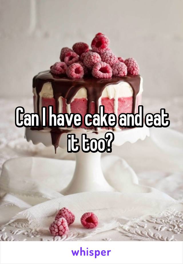 Can I have cake and eat it too? 