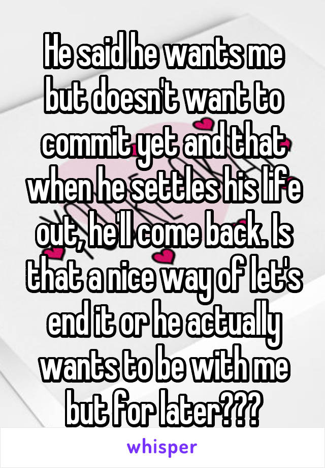 He said he wants me but doesn't want to commit yet and that when he settles his life out, he'll come back. Is that a nice way of let's end it or he actually wants to be with me but for later???