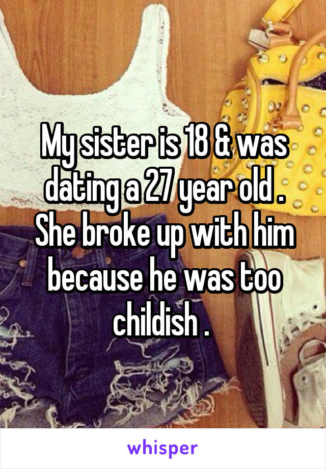 My sister is 18 & was dating a 27 year old . She broke up with him because he was too childish . 