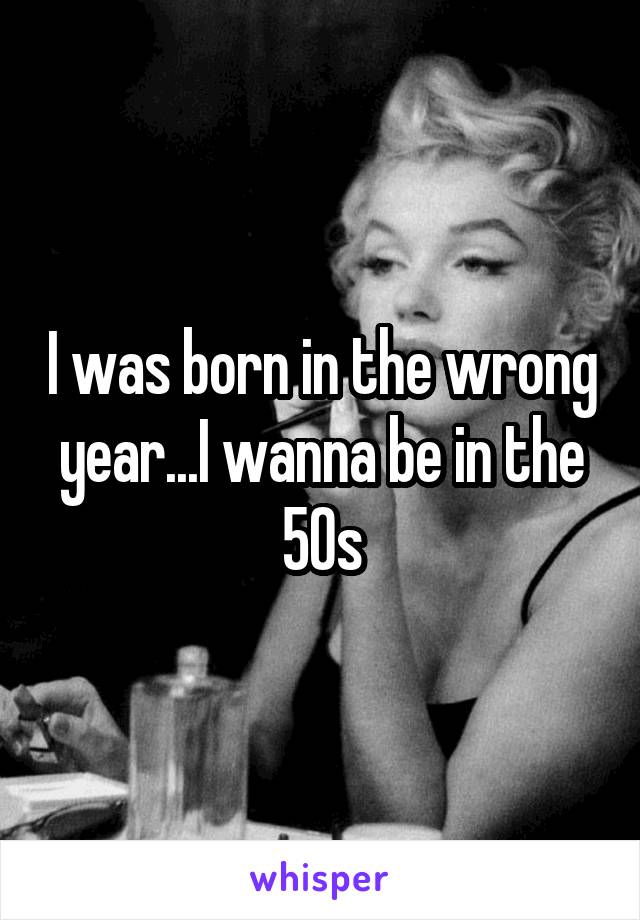 I was born in the wrong year...I wanna be in the 50s