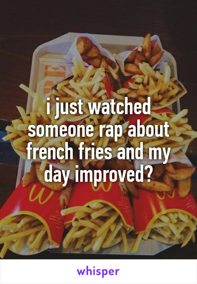 i just watched someone rap about french fries and my day improved?