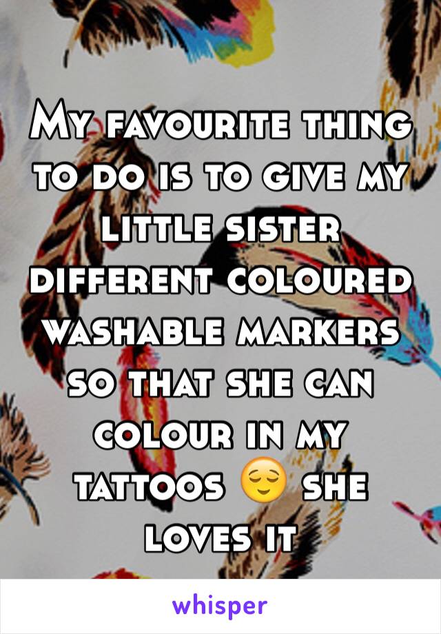 My favourite thing to do is to give my little sister different coloured washable markers so that she can colour in my tattoos 😌 she loves it 