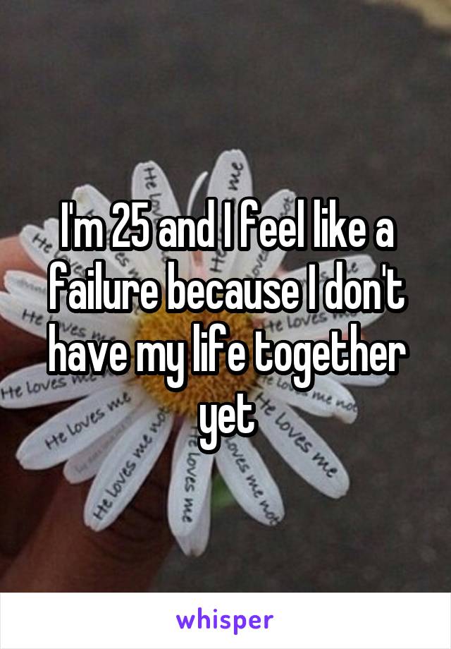 I'm 25 and I feel like a failure because I don't have my life together yet