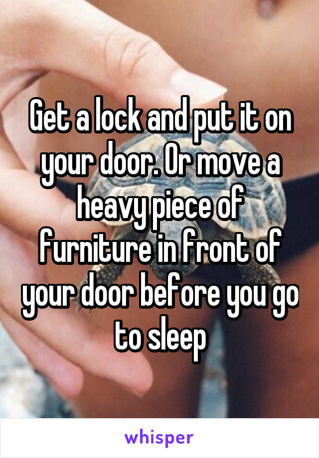 Get a lock and put it on your door. Or move a heavy piece of furniture in front of your door before you go to sleep
