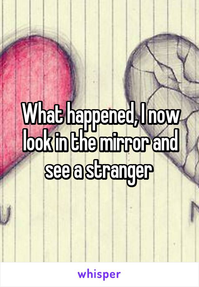 What happened, I now look in the mirror and see a stranger 