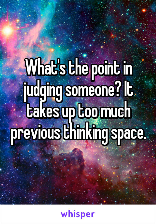 What's the point in judging someone? It takes up too much previous thinking space. 