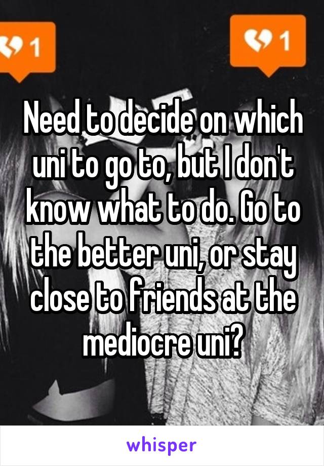 Need to decide on which uni to go to, but I don't know what to do. Go to the better uni, or stay close to friends at the mediocre uni?