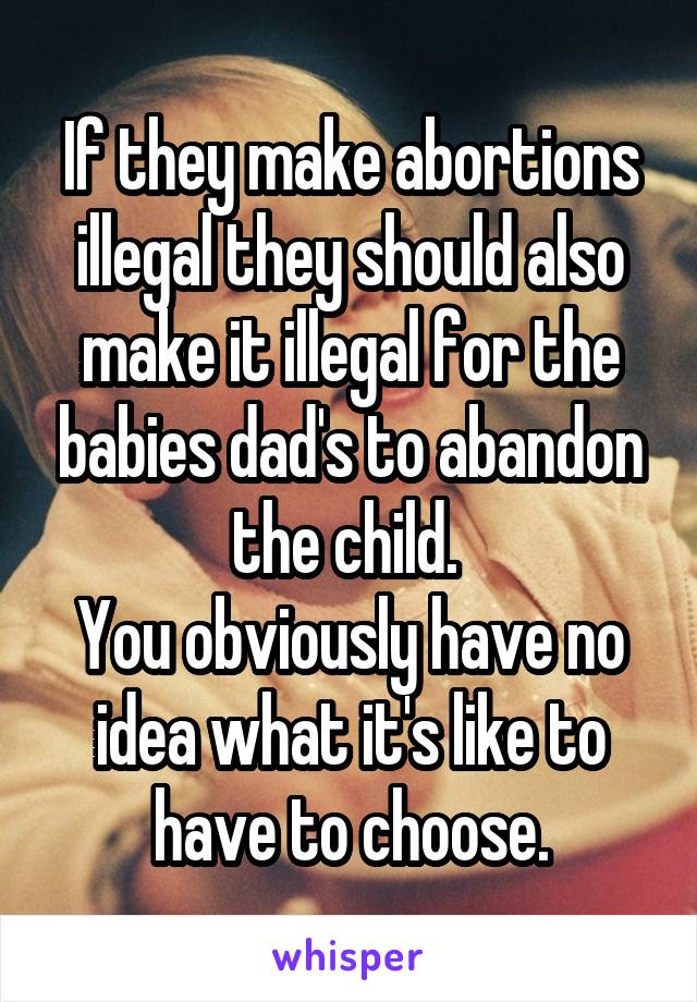 If they make abortions illegal they should also make it illegal for the babies dad's to abandon the child. 
You obviously have no idea what it's like to have to choose.