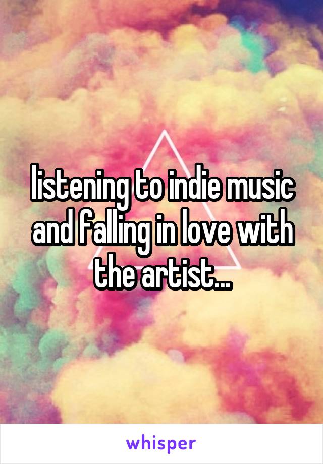 listening to indie music and falling in love with the artist...