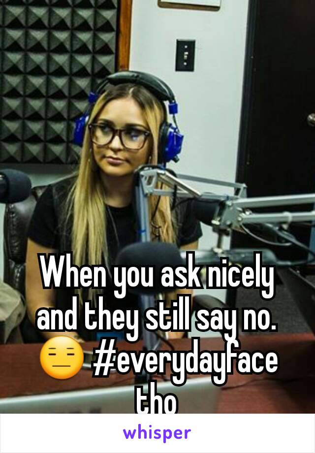 When you ask nicely and they still say no. 😑 #everydayface tho