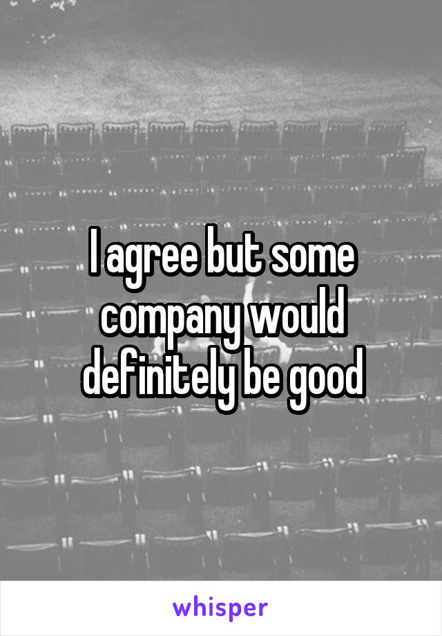 I agree but some company would definitely be good