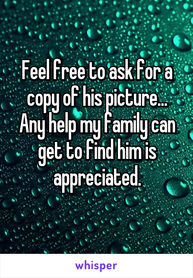 Feel free to ask for a copy of his picture... Any help my family can get to find him is appreciated.
