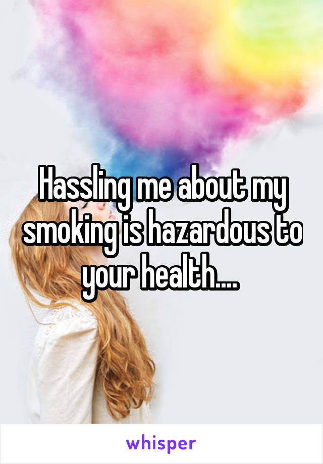 Hassling me about my smoking is hazardous to your health.... 