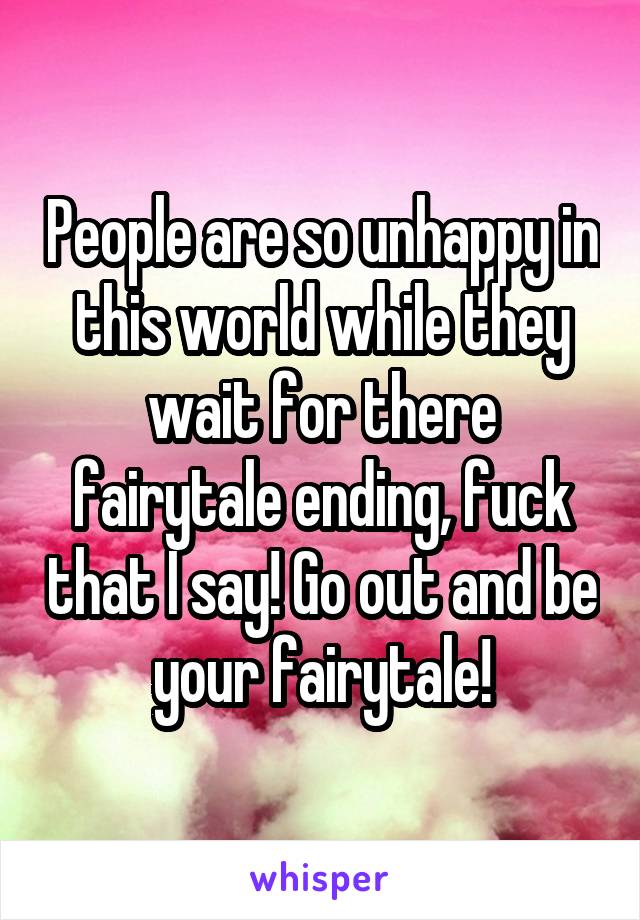 People are so unhappy in this world while they wait for there fairytale ending, fuck that I say! Go out and be your fairytale!