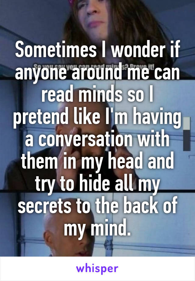 Sometimes I wonder if anyone around me can read minds so I pretend like I'm having a conversation with them in my head and try to hide all my secrets to the back of my mind.