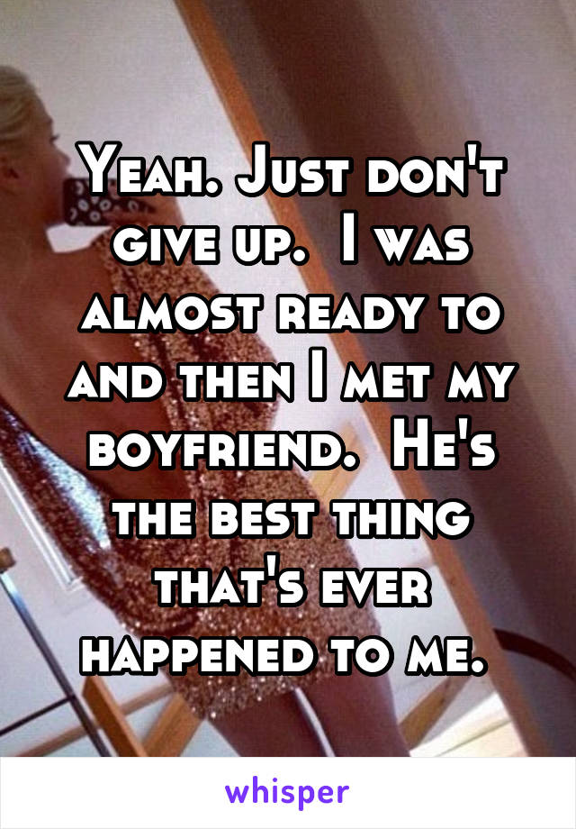 Yeah. Just don't give up.  I was almost ready to and then I met my boyfriend.  He's the best thing that's ever happened to me. 