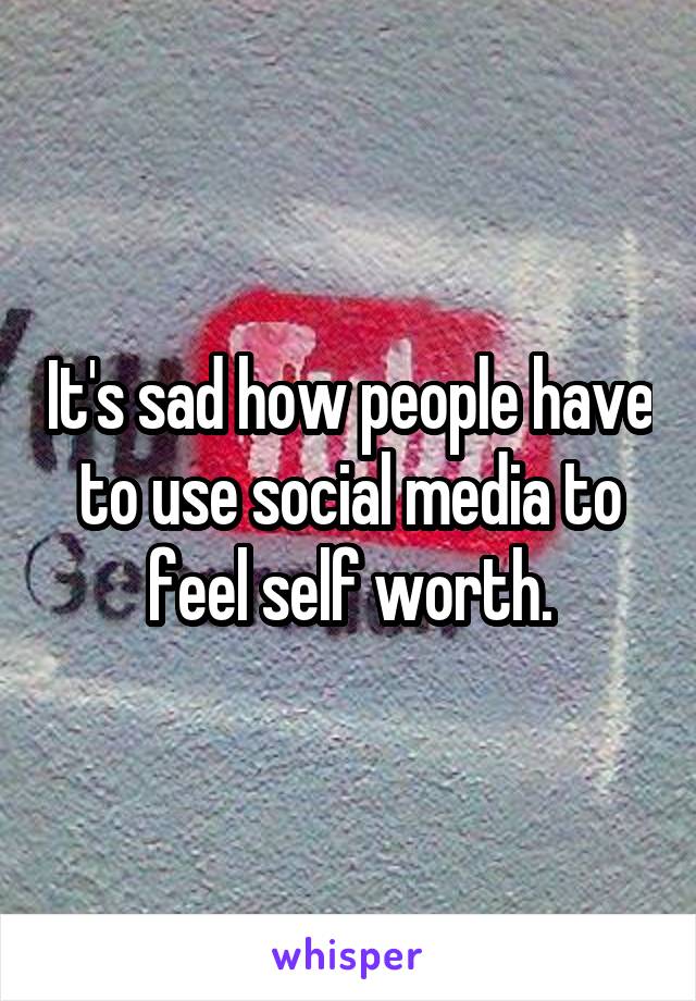 It's sad how people have to use social media to feel self worth.